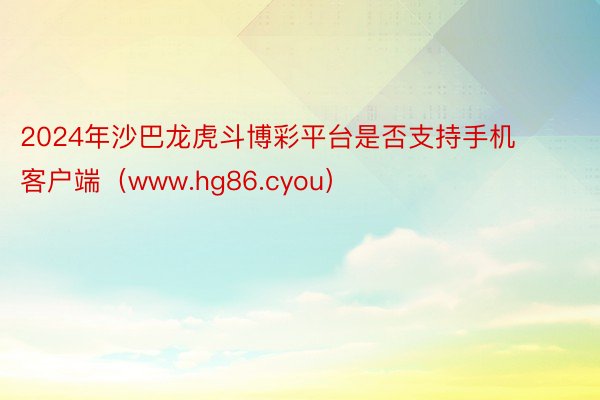 2024年沙巴龙虎斗博彩平台是否支持手机客户端（www.hg86.cyou）