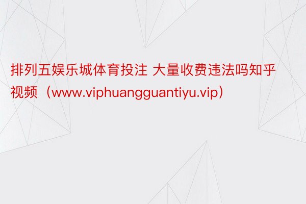 排列五娱乐城体育投注 大量收费违法吗知乎视频（www.viphuangguantiyu.vip）