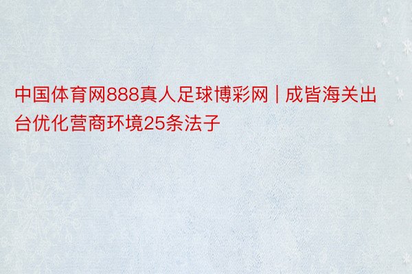 中国体育网888真人足球博彩网 | 成皆海关出台优化营商环境25条法子