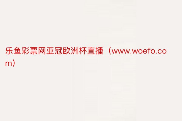 乐鱼彩票网亚冠欧洲杯直播（www.woefo.com）