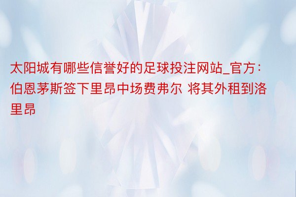 太阳城有哪些信誉好的足球投注网站_官方：伯恩茅斯签下里昂中场费弗尔 将其外租到洛里昂