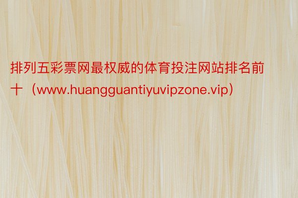 排列五彩票网最权威的体育投注网站排名前十（www.huangguantiyuvipzone.vip）