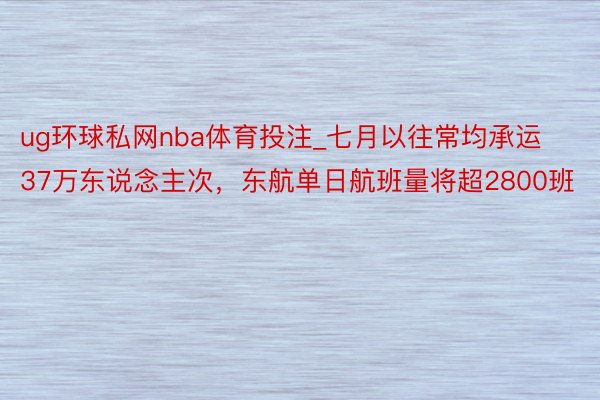 ug环球私网nba体育投注_七月以往常均承运37万东说念主次，东航单日航班量将超2800班