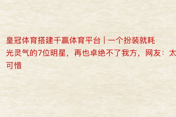 皇冠体育搭建千赢体育平台 | 一个扮装就耗光灵气的7位明星，再也卓绝不了我方，网友：太可惜