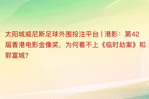 太阳城威尼斯足球外围投注平台 | 港影：第42届香港电影金像奖，为何看不上《临时劫案》和郭富城？