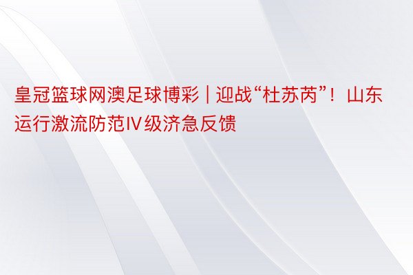 皇冠篮球网澳足球博彩 | 迎战“杜苏芮”！山东运行激流防范Ⅳ级济急反馈