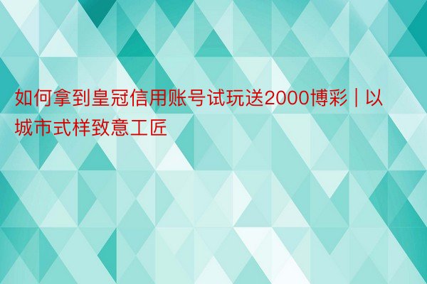 如何拿到皇冠信用账号试玩送2000博彩 | 以城市式样致意工匠