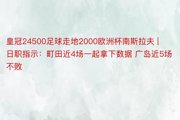 皇冠24500足球走地2000欧洲杯南斯拉夫 | 日职指示：町田近4场一起拿下数据 广岛近5场不败