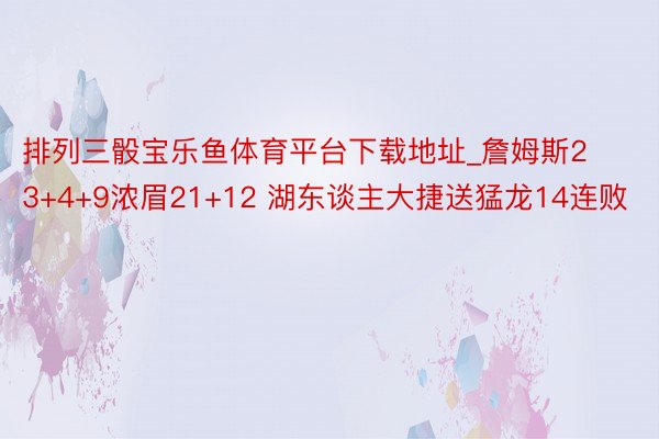 排列三骰宝乐鱼体育平台下载地址_詹姆斯23+4+9浓眉21+12 湖东谈主大捷送猛龙14连败