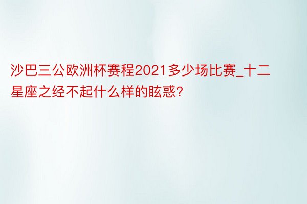 沙巴三公欧洲杯赛程2021多少场比赛_十二星座之经不起什么样的眩惑?