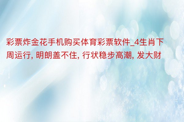 彩票炸金花手机购买体育彩票软件_4生肖下周运行, 明朗盖不住, 行状稳步高潮, 发大财