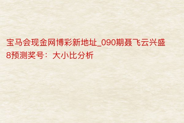 宝马会现金网博彩新地址_090期聂飞云兴盛8预测奖号：大小比分析