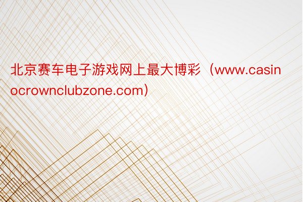 北京赛车电子游戏网上最大博彩（www.casinocrownclubzone.com）