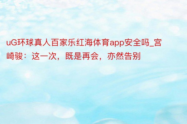 uG环球真人百家乐红海体育app安全吗_宫崎骏：这一次，既是再会，亦然告别