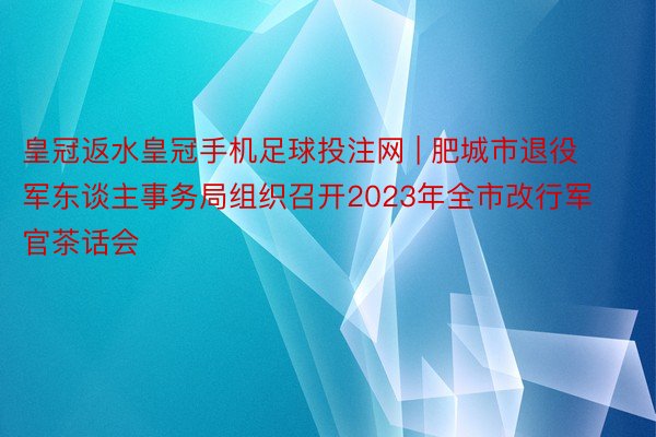 皇冠返水皇冠手机足球投注网 | 肥城市退役军东谈主事务局组织召开2023年全市改行军官茶话会