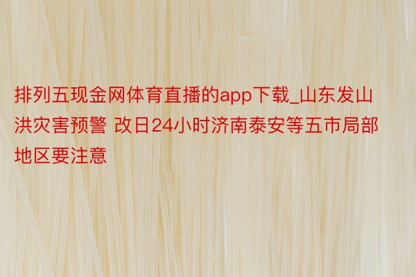 排列五现金网体育直播的app下载_山东发山洪灾害预警 改日24小时济南泰安等五市局部地区要注意