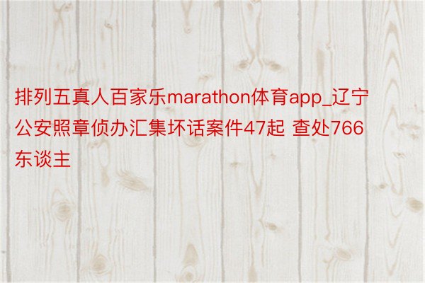 排列五真人百家乐marathon体育app_辽宁公安照章侦办汇集坏话案件47起 查处766东谈主