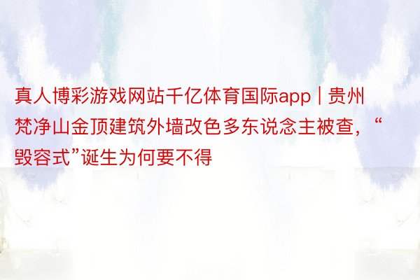 真人博彩游戏网站千亿体育国际app | 贵州梵净山金顶建筑外墙改色多东说念主被查，“毁容式”诞生为何要不得