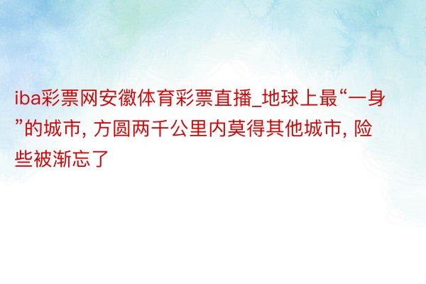 iba彩票网安徽体育彩票直播_地球上最“一身”的城市, 方圆两千公里内莫得其他城市, 险些被渐忘了