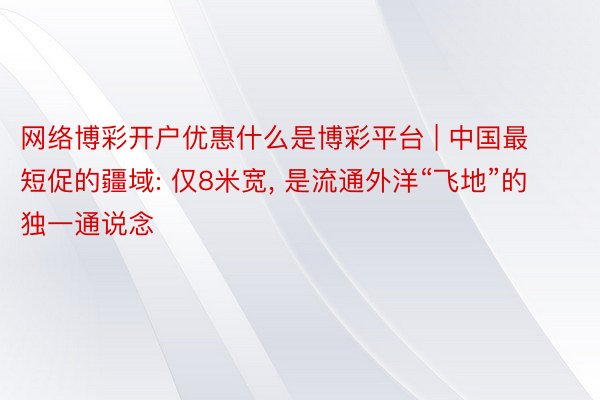 网络博彩开户优惠什么是博彩平台 | 中国最短促的疆域: 仅8米宽, 是流通外洋“飞地”的独一通说念