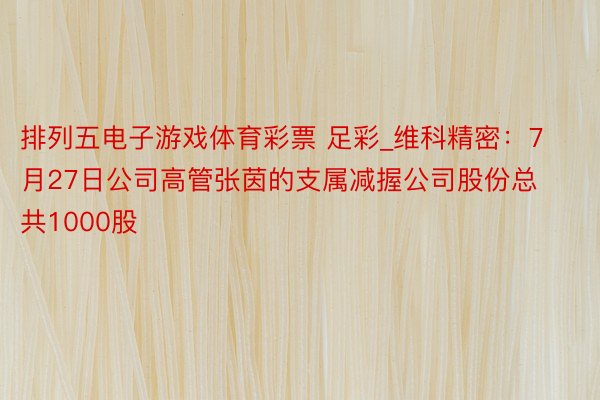 排列五电子游戏体育彩票 足彩_维科精密：7月27日公司高管张茵的支属减握公司股份总共1000股