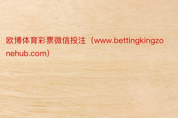 欧博体育彩票微信投注（www.bettingkingzonehub.com）