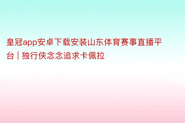 皇冠app安卓下载安装山东体育赛事直播平台 | 独行侠念念追求卡佩拉