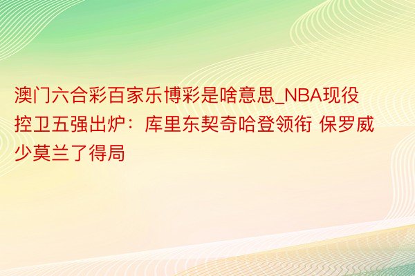 澳门六合彩百家乐博彩是啥意思_NBA现役控卫五强出炉：库里东契奇哈登领衔 保罗威少莫兰了得局