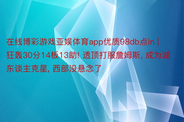 在线博彩游戏亚娱体育app优质98db点in | 狂轰30分14板13助! 透顶打服詹姆斯, 成为湖东谈主克星, 西部没悬念了