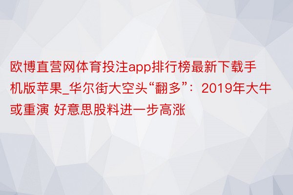 欧博直营网体育投注app排行榜最新下载手机版苹果_华尔街大空头“翻多”：2019年大牛或重演 好意思股料进一步高涨