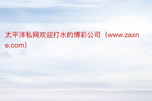 太平洋私网欢迎打水的博彩公司（www.zaxne.com）