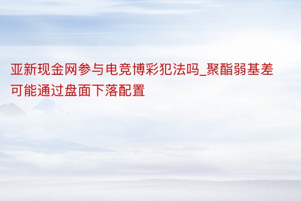 亚新现金网参与电竞博彩犯法吗_聚酯弱基差可能通过盘面下落配置