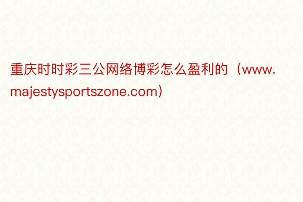 重庆时时彩三公网络博彩怎么盈利的（www.majestysportszone.com）