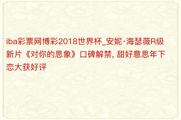 iba彩票网博彩2018世界杯_安妮·海瑟薇R级新片《对你的思象》口碑解禁, 甜好意思年下恋大获好评