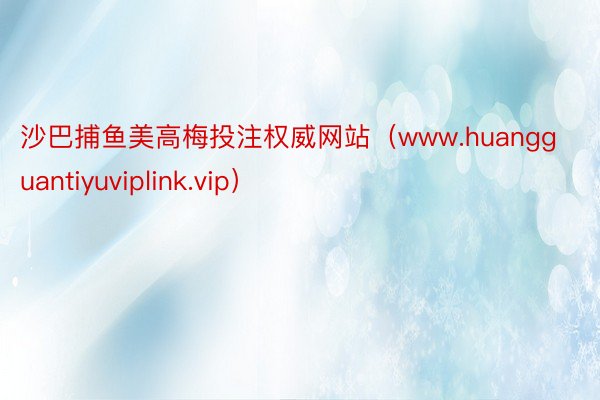 沙巴捕鱼美高梅投注权威网站（www.huangguantiyuviplink.vip）