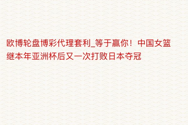 欧博轮盘博彩代理套利_等于赢你！中国女篮继本年亚洲杯后又一次打败日本夺冠