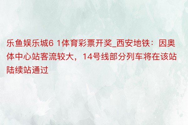 乐鱼娱乐城6 1体育彩票开奖_西安地铁：因奥体中心站客流较大，14号线部分列车将在该站陆续站通过