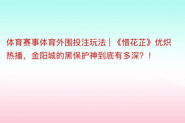 体育赛事体育外围投注玩法 | 《惜花芷》优炽热播，金阳城的黑保护神到底有多深？！