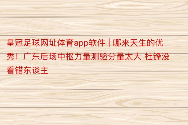 皇冠足球网址体育app软件 | 哪来天生的优秀！广东后场中枢力量测验分量太大 杜锋没看错东谈主