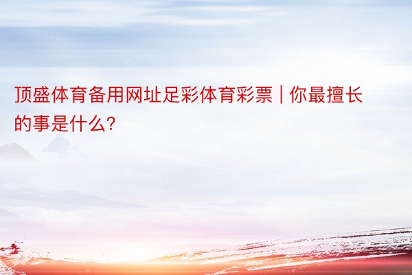 顶盛体育备用网址足彩体育彩票 | 你最擅长的事是什么？