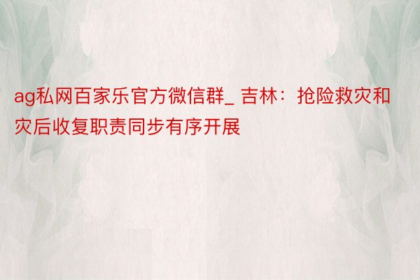 ag私网百家乐官方微信群_ 吉林：抢险救灾和灾后收复职责同步有序开展