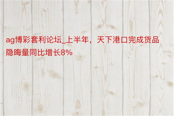 ag博彩套利论坛_上半年，天下港口完成货品隐晦量同比增长8%