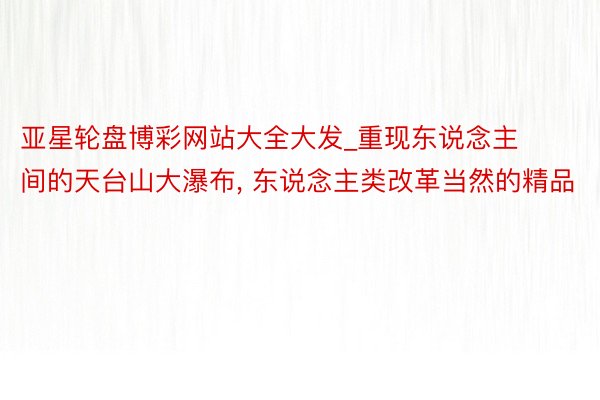 亚星轮盘博彩网站大全大发_重现东说念主间的天台山大瀑布, 东说念主类改革当然的精品