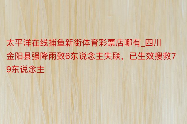 太平洋在线捕鱼新街体育彩票店哪有_四川金阳县强降雨致6东说念主失联，已生效搜救79东说念主