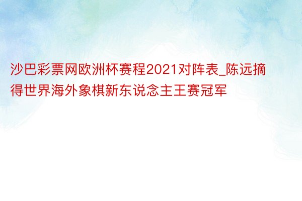 沙巴彩票网欧洲杯赛程2021对阵表_陈远摘得世界海外象棋新东说念主王赛冠军