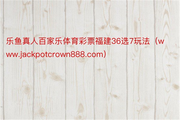 乐鱼真人百家乐体育彩票福建36选7玩法（www.jackpotcrown888.com）