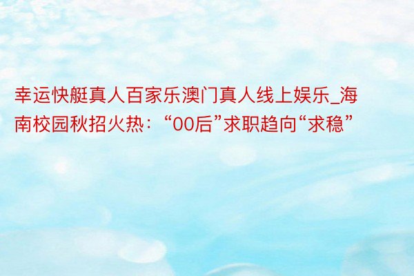 幸运快艇真人百家乐澳门真人线上娱乐_海南校园秋招火热：“00后”求职趋向“求稳”