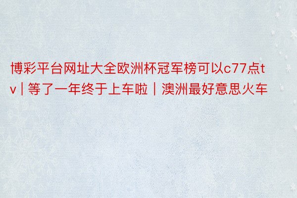 博彩平台网址大全欧洲杯冠军榜可以c77点tv | 等了一年终于上车啦｜澳洲最好意思火车‼️