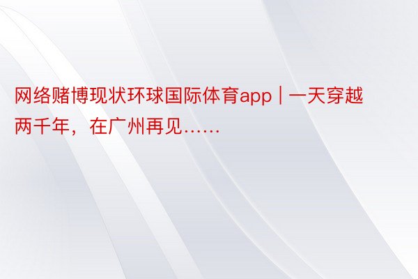 网络赌博现状环球国际体育app | 一天穿越两千年，在广州再见……