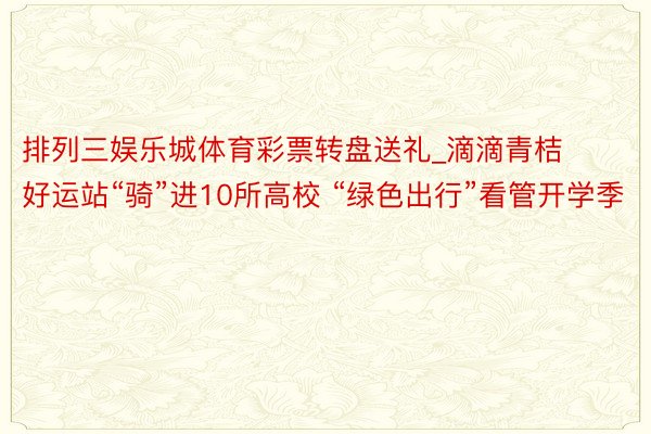 排列三娱乐城体育彩票转盘送礼_滴滴青桔好运站“骑”进10所高校 “绿色出行”看管开学季